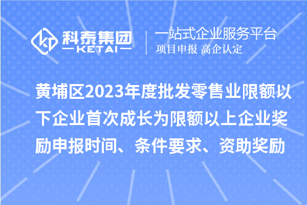 黄埔区2023年度批发零售业限额以下企业首次成长为限额以上企业奖励申报时间、条件要求、资助奖励