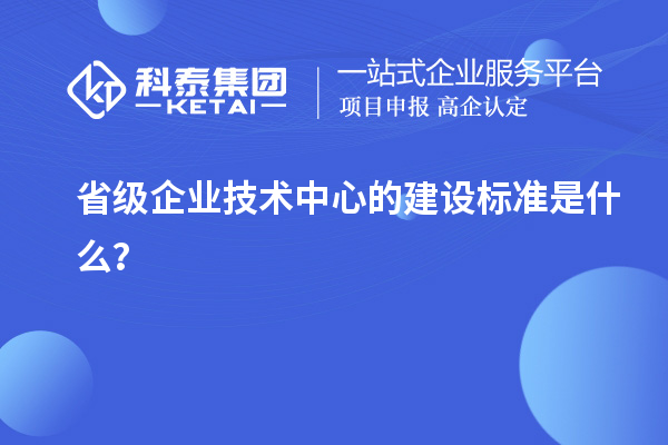 省级企业技术中心的建设标准是什么？