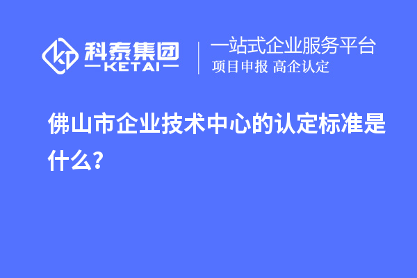 佛山市企业技术中心的认定标准是什么？