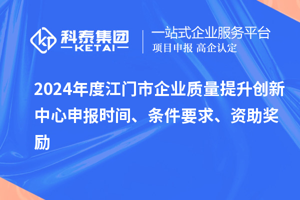 2024年度江门市企业质量提升创新中心申报时间、条件要求、资助奖励