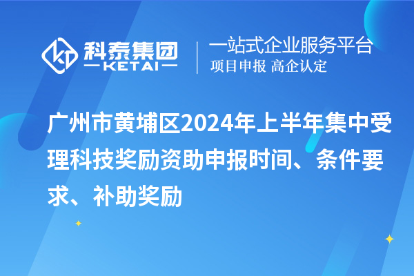 广州市黄埔区2024年上半年集中受理科技奖励资助申报时间、条件要求、补助奖励