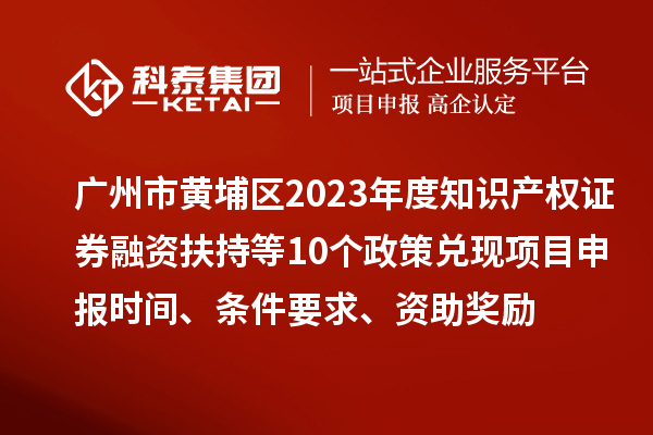 广州市黄埔区2023年度知识产权证券融资扶持等10个政策兑现<a href=//m.auto-fm.com/shenbao.html target=_blank class=infotextkey>项目申报</a>时间、条件要求、资助奖励