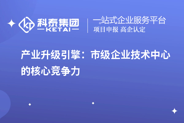 产业升级引擎：市级企业技术中心的核心竞争力