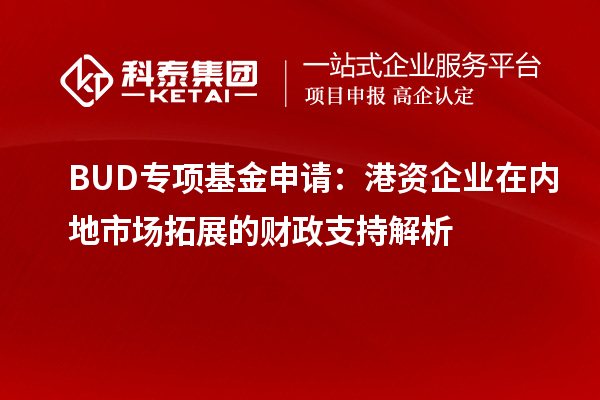 BUD专项基金申请：港资企业在内地市场拓展的财政支持解析