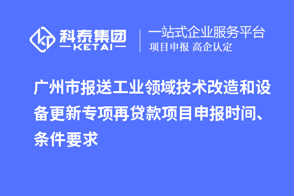 广州市报送工业领域技术改造和设备更新专项再贷款<a href=//m.auto-fm.com/shenbao.html target=_blank class=infotextkey>项目申报</a>时间、条件要求