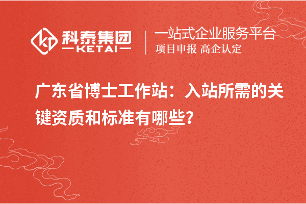 广东省博士工作站：入站所需的关键资质和标准有哪些？