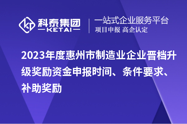 2023年度惠州市制造业企业晋档升级奖励资金申报时间、条件要求、补助奖励