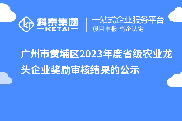 广州市黄埔区2023年度省级农业龙头企业奖励审核结果的公示