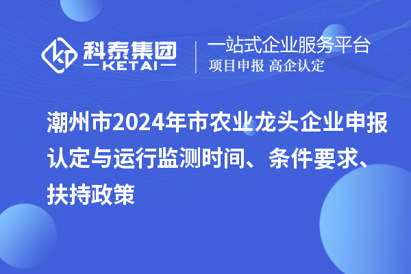 潮州市2024年市农业龙头企业申报认定与运行监测时间、条件要求、扶持政策