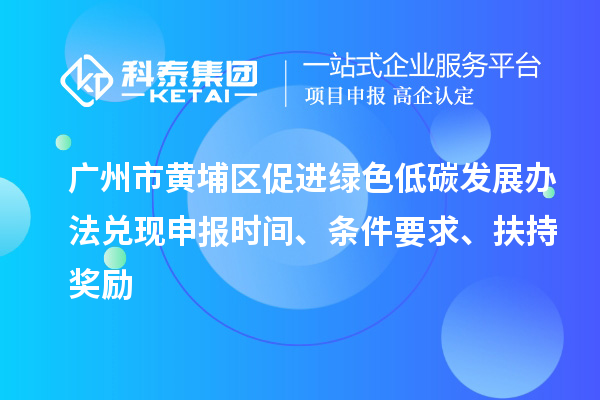 广州市黄埔区促进绿色低碳发展办法兑现申报时间、条件要求、扶持奖励