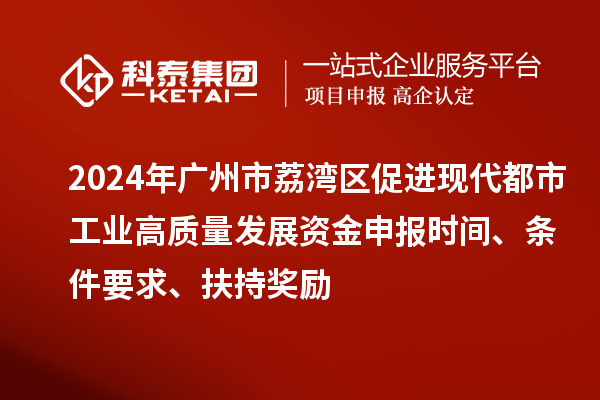 2024年广州市荔湾区促进现代都市工业高质量发展资金申报时间、条件要求、扶持奖励