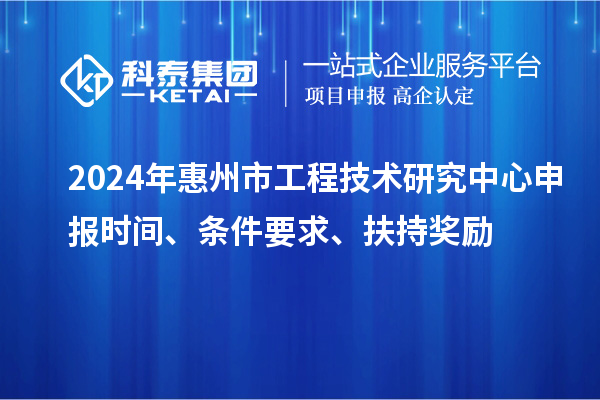 2024年惠州市工程技术研究中心申报时间、条件要求、扶持奖励