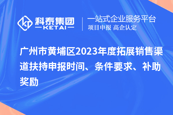 广州市黄埔区2023年度拓展销售渠道扶持申报时间、条件要求、补助奖励