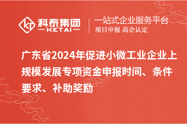 广东省2024年促进小微工业企业上规模发展专项资金申报时间、条件要求、补助奖励