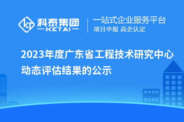 2023年度广东省工程技术研究中心动态评估结果的公示