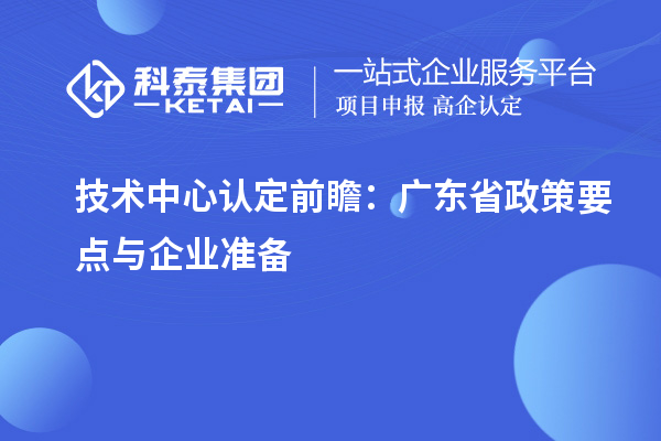 技术中心认定前瞻：广东省政策要点与企业准备