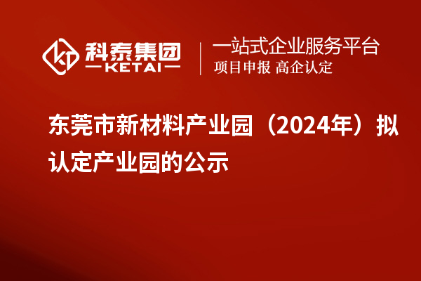 东莞市新材料产业园（2024年）拟认定产业园的公示