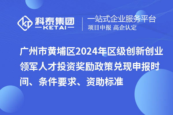 广州市黄埔区2024年区级创新创业领军人才投资奖励政策兑现申报时间、条件要求、资助标准