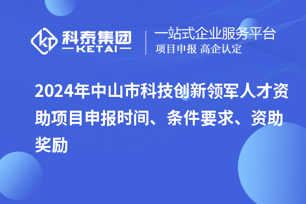 2024年中山市科技创新领军人才资助项目申报时间、条件要求、资助奖励