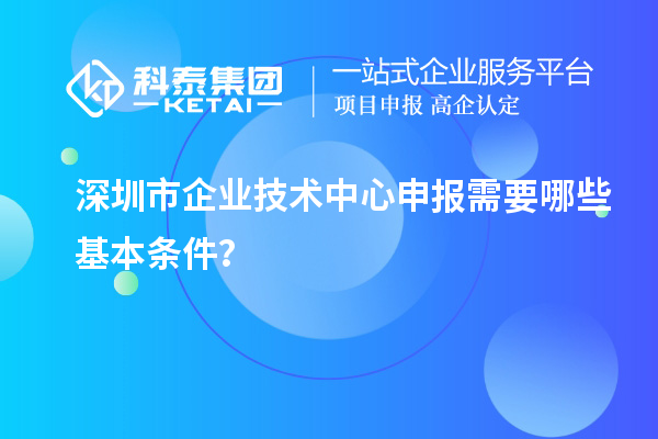 深圳市企业技术中心申报需要哪些基本条件？