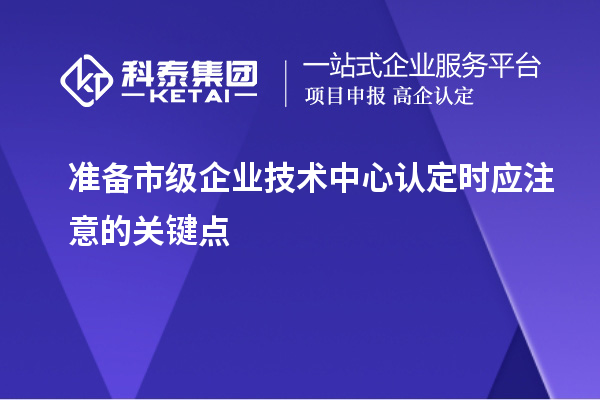 准备市级企业技术中心认定时应注意的关键点