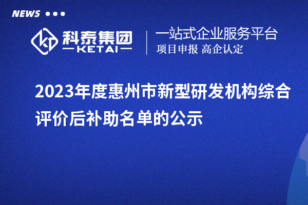 2023年度惠州市新型研发机构综合评价后补助名单的公示