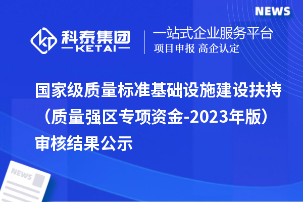 国家级质量标准基础设施建设扶持（质量强区专项资金-2023年版）审核结果公示