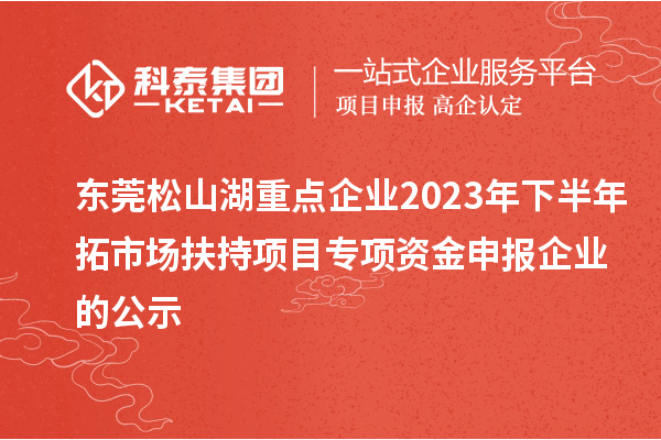 东莞松山湖重点企业2023年下半年拓市场扶持项目专项资金申报企业的公示