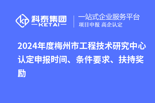 2024年度梅州市工程技术研究中心认定申报时间、条件要求、扶持奖励