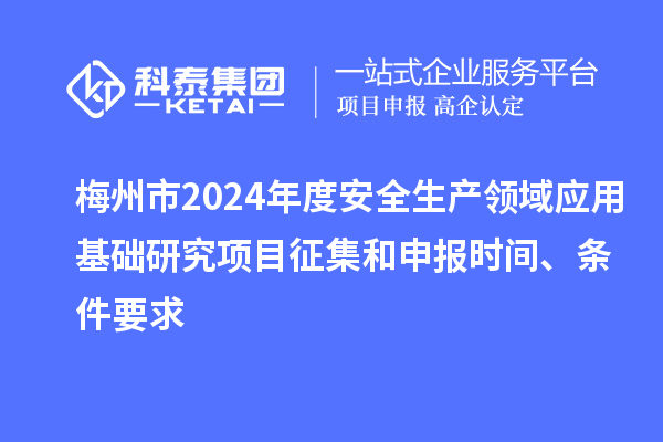 梅州市2024年度安全生产领域应用基础研究项目征集和申报时间、条件要求