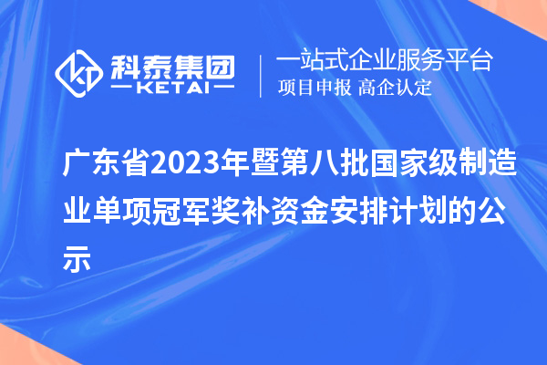 广东省2023年暨第八批国家级制造业单项冠军奖补资金安排计划的公示