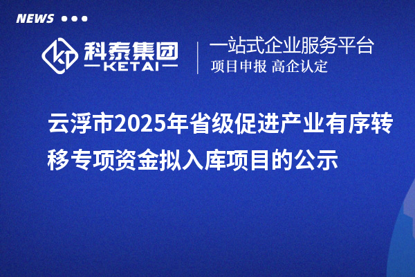 云浮市2025年省级促进产业有序转移专项资金拟入库项目的公示