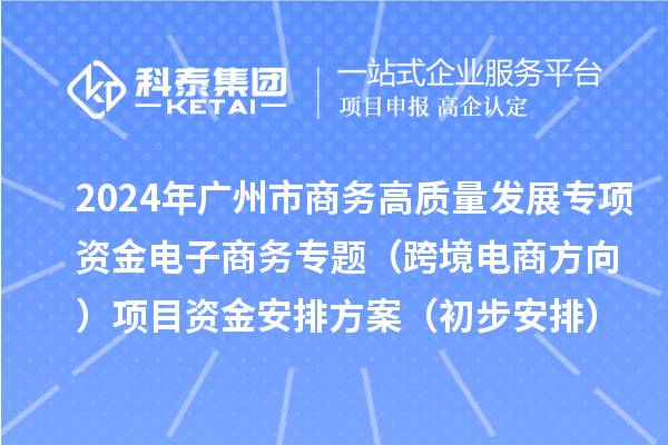 2024年广州市商务高质量发展专项资金电子商务专题（跨境电商方向）项目资金安排方案（初步安排）的公示