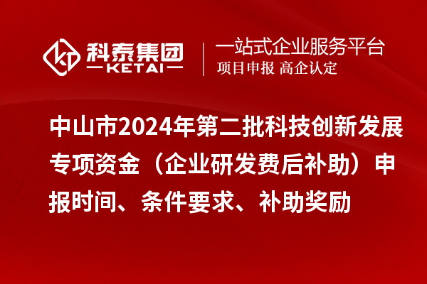 中山市2024年第二批科技创新发展专项资金（企业研发费后补助）申报时间、条件要求、补助奖励