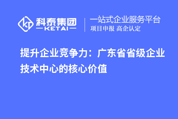 提升企业竞争力：广东省省级企业技术中心的核心价值