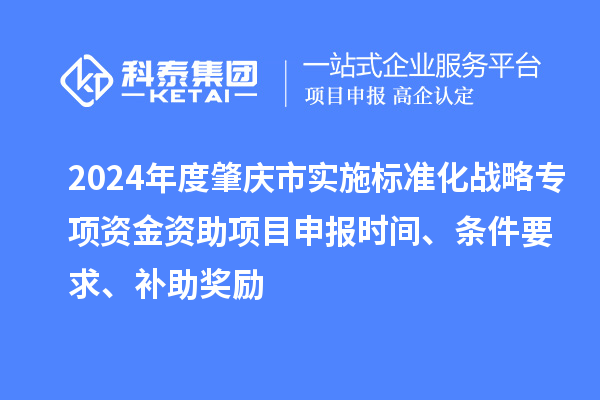 2024年度肇庆市实施标准化战略专项资金资助项目申报时间、条件要求、补助奖励