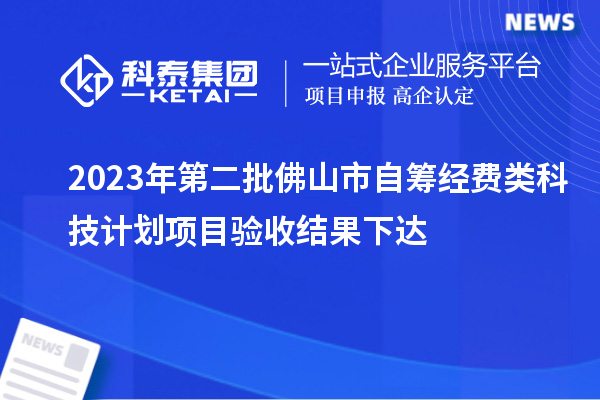 2023年第二批佛山市自筹经费类科技计划项目验收结果下达