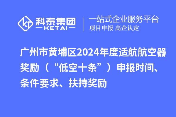 广州市黄埔区2024年度适航航空器奖励（“低空十条”）申报时间、条件要求、扶持奖励