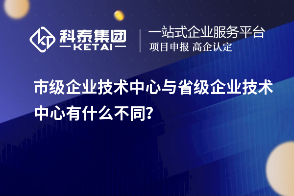 省、市企业技术中心有何不同？差异在哪里？