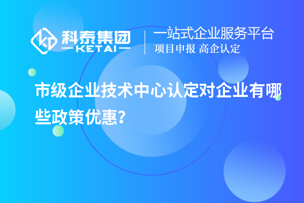 市技术中心有哪些政策支持？企业能得到什么优惠？