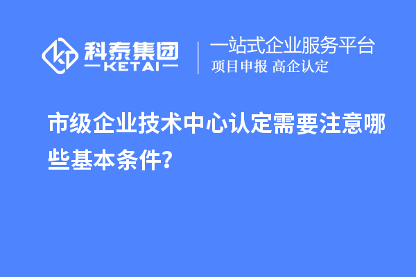 防踩坑！市企业技术中心认定必知基本条款来了！