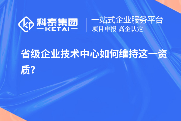 留住福利金牌：企业如何维持省技术中心资质？