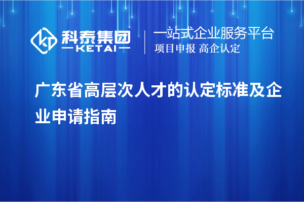 广东省高层次人才的认定标准及企业申请指南