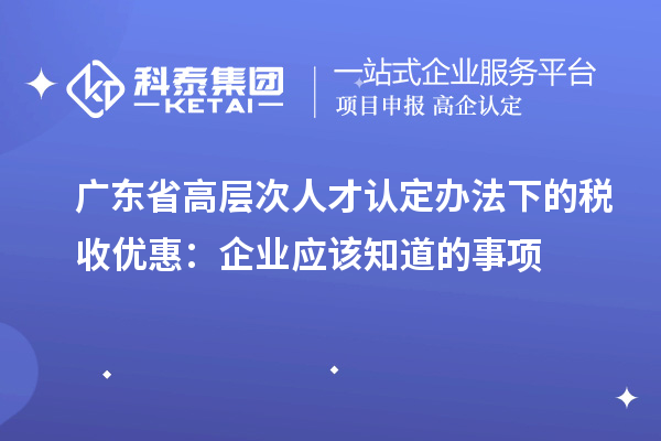 广东省高层次人才认定办法下的税收优惠：企业应该知道的事项