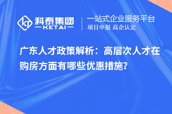 广东人才政策解析：高层次人才在购房方面有哪些优惠措施？