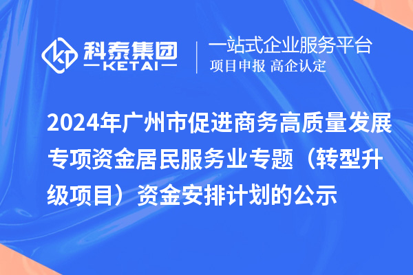 2024年广州市促进商务高质量发展专项资金居民服务业专题（转型升级项目）资金安排计划的公示