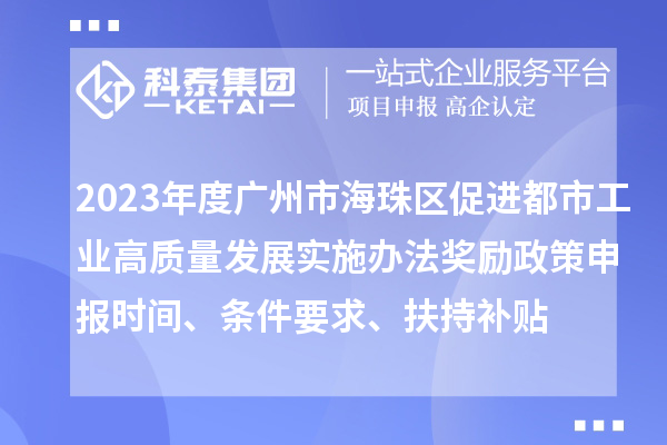 2023年度广州市海珠区促进都市工业高质量发展实施办法奖励政策申报时间、条件要求、扶持补贴