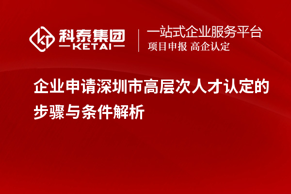 企业申请深圳市高层次人才认定的步骤与条件解析