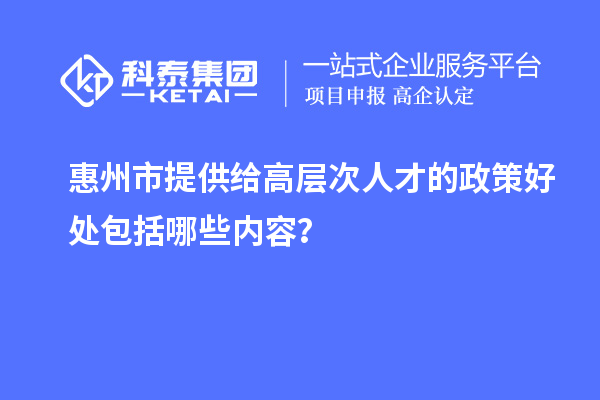 惠州市提供给高层次人才的政策好处包括哪些内容？