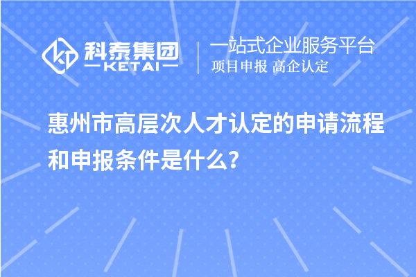 惠州市高层次人才认定的申请流程和申报条件是什么？